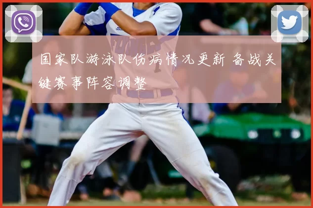 国家队游泳队伤病情况更新 备战关键赛事阵容调整