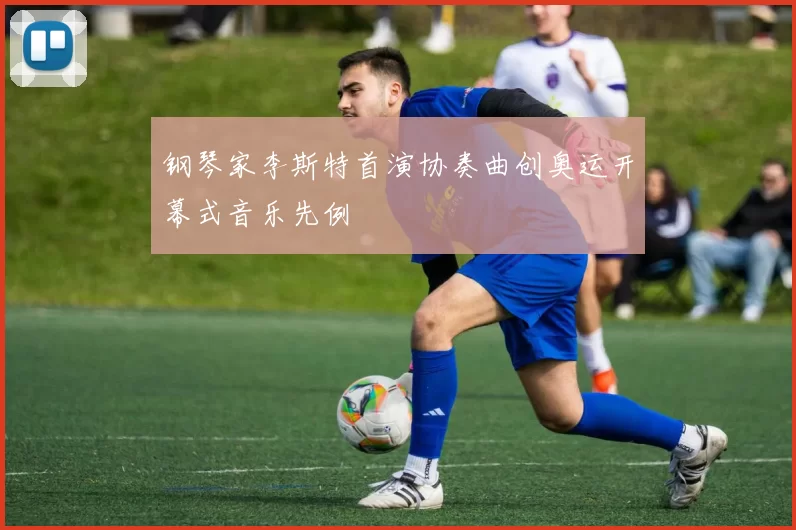 钢琴家李斯特首演协奏曲创奥运开幕式音乐先例