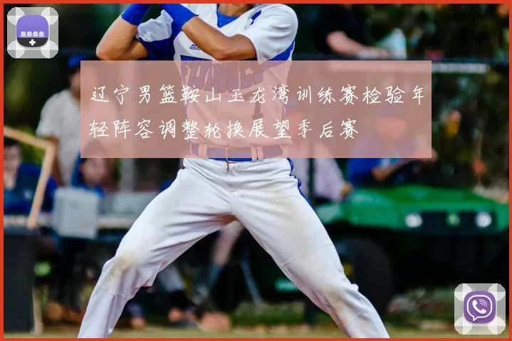 辽宁男篮鞍山玉龙湾训练赛检验年轻阵容调整轮换展望季后赛