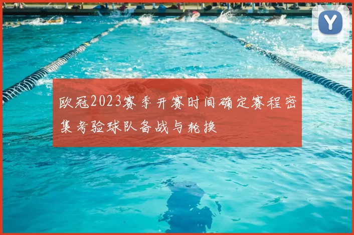 欧冠2023赛季开赛时间确定赛程密集考验球队备战与轮换
