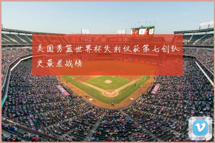 美国男篮世界杯失利仅获第七创队史最差战绩