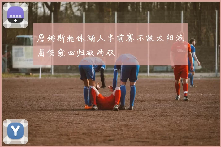 詹姆斯轮休湖人季前赛不敌太阳浓眉伤愈回归砍两双