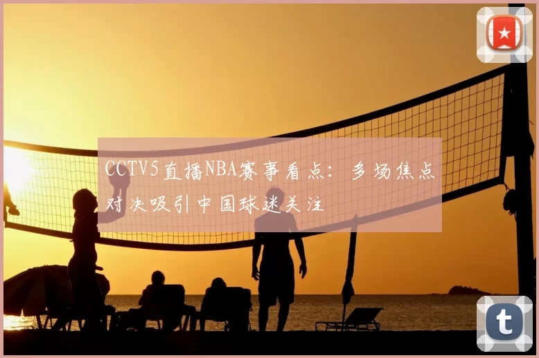 CCTV5直播NBA赛事看点：多场焦点对决吸引中国球迷关注