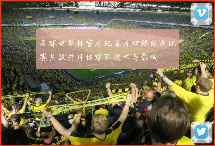 足球世界杯官方纪录片回顾经典比赛片段并评估球队战术与影响