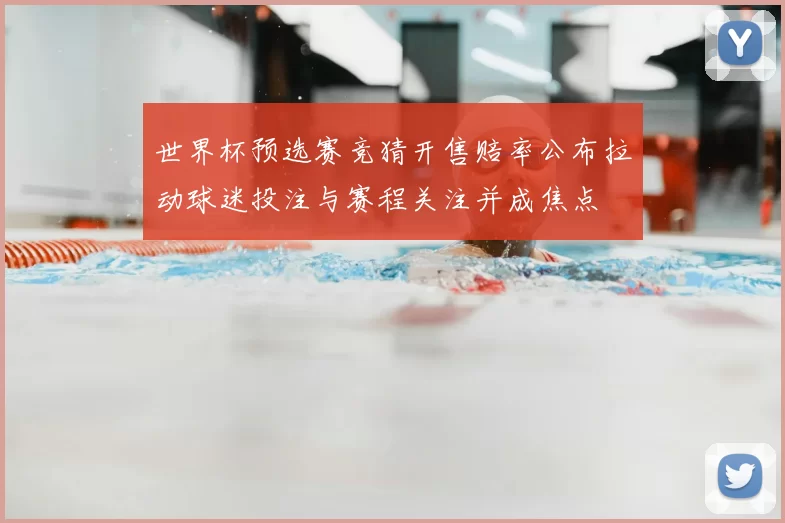 世界杯预选赛竞猜开售赔率公布拉动球迷投注与赛程关注并成焦点